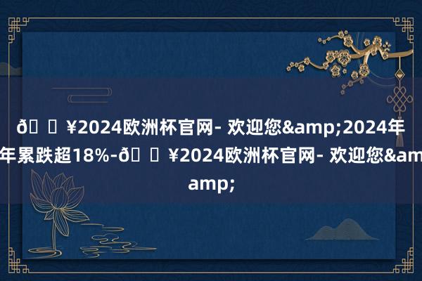 🔥2024欧洲杯官网- 欢迎您&2024年全年累跌超18%-🔥2024欧洲杯官网- 欢迎您&