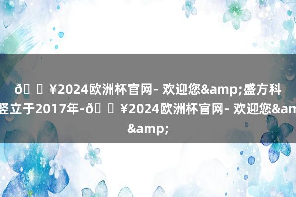 🔥2024欧洲杯官网- 欢迎您&　　盛方科技竖立于2017年-🔥2024欧洲杯官网- 欢迎您&