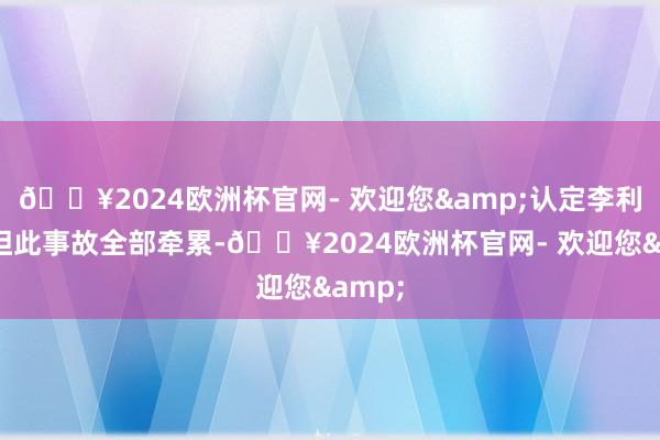 🔥2024欧洲杯官网- 欢迎您&认定李利弊承担此事故全部牵累-🔥2024欧洲杯官网- 欢迎您&