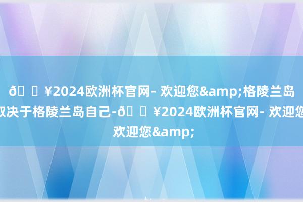 🔥2024欧洲杯官网- 欢迎您&格陵兰岛的沉寂取决于格陵兰岛自己-🔥2024欧洲杯官网- 欢迎您&