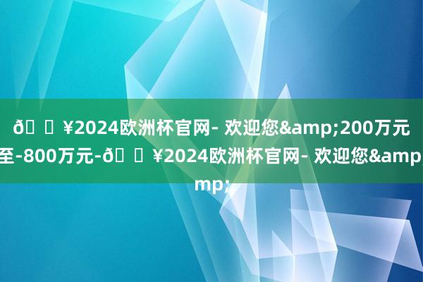 🔥2024欧洲杯官网- 欢迎您&200万元至-800万元-🔥2024欧洲杯官网- 欢迎您&