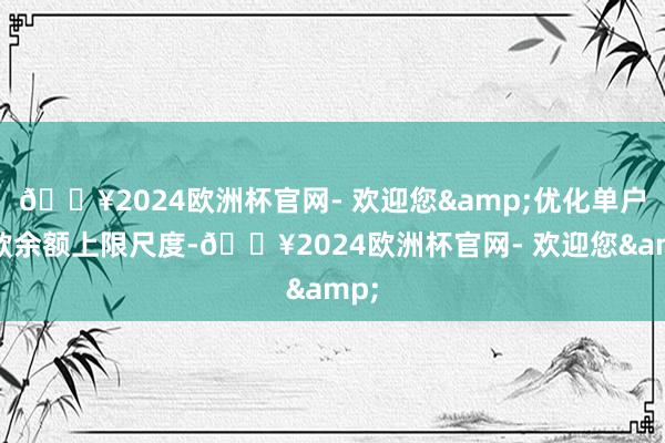 🔥2024欧洲杯官网- 欢迎您&优化单户贷款余额上限尺度-🔥2024欧洲杯官网- 欢迎您&