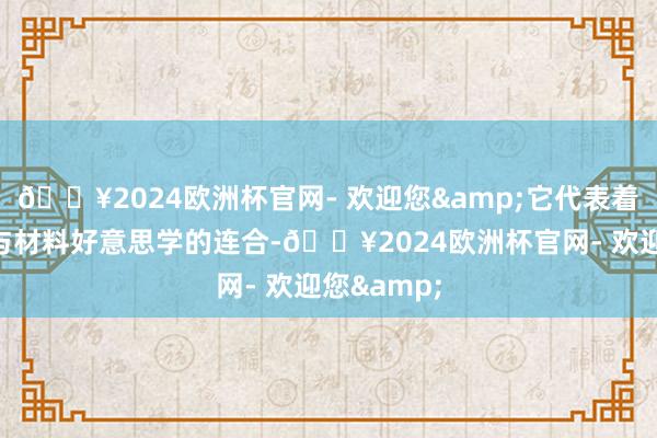 🔥2024欧洲杯官网- 欢迎您&它代表着当代科技与材料好意思学的连合-🔥2024欧洲杯官网- 欢迎您&