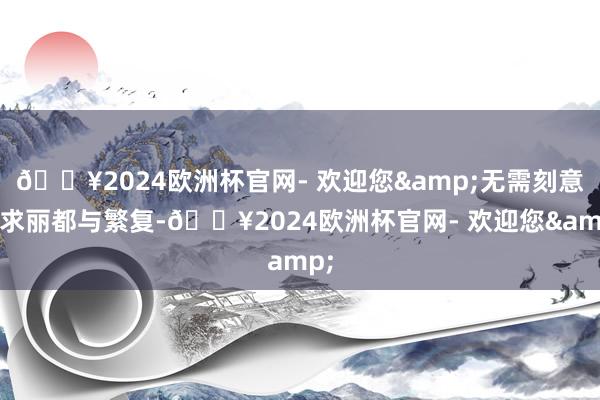 🔥2024欧洲杯官网- 欢迎您&无需刻意追求丽都与繁复-🔥2024欧洲杯官网- 欢迎您&