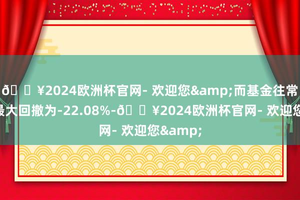 🔥2024欧洲杯官网- 欢迎您&而基金往常一年的最大回撤为-22.08%-🔥2024欧洲杯官网- 欢迎您&