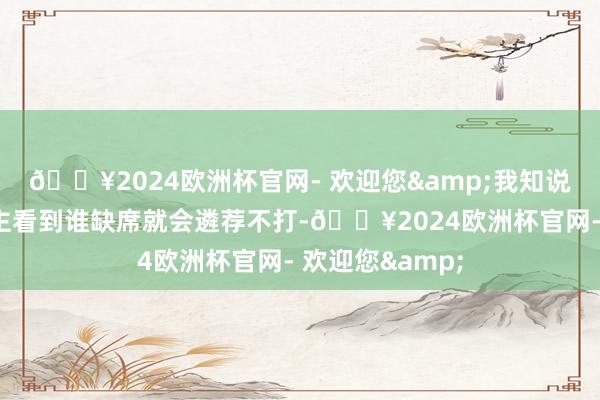🔥2024欧洲杯官网- 欢迎您&我知说念许多东说念主看到谁缺席就会遴荐不打-🔥2024欧洲杯官网- 欢迎您&